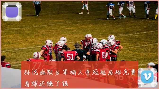 孙悦幽默分享湖人夺冠经历称免费看球还赚了钱