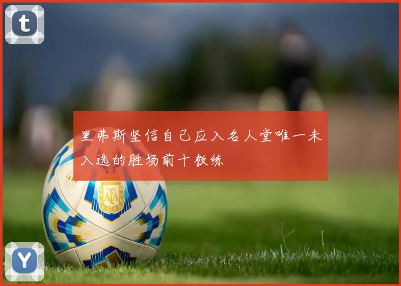 里弗斯坚信自己应入名人堂唯一未入选的胜场前十教练