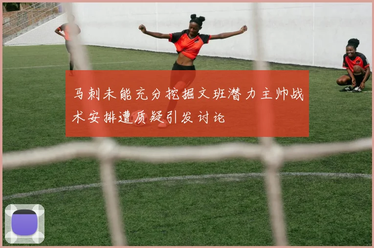 马刺未能充分挖掘文班潜力主帅战术安排遭质疑引发讨论