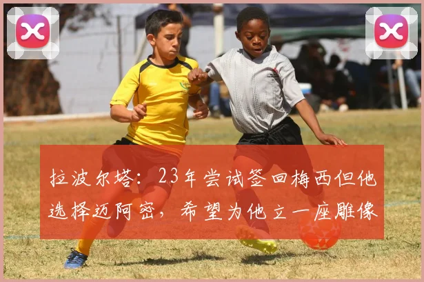 拉波尔塔：23年尝试签回梅西但他选择迈阿密，希望为他立一座雕像