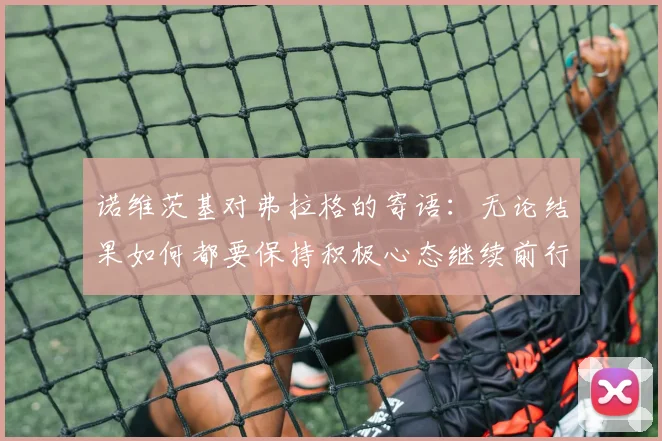 诺维茨基对弗拉格的寄语：无论结果如何都要保持积极心态继续前行