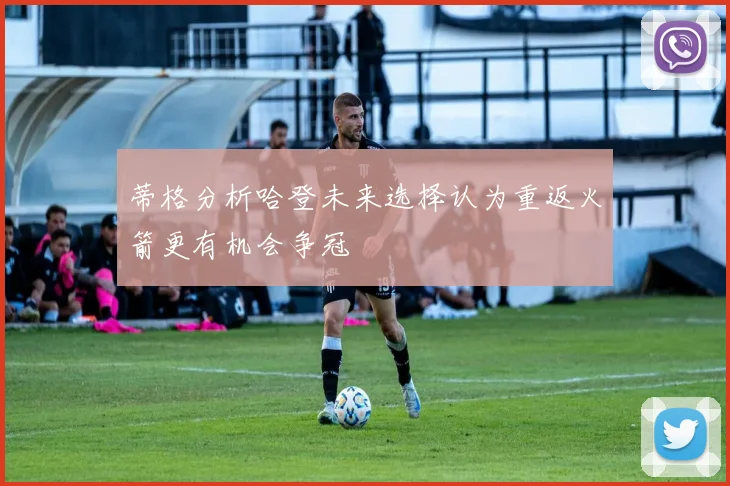 蒂格分析哈登未来选择认为重返火箭更有机会争冠