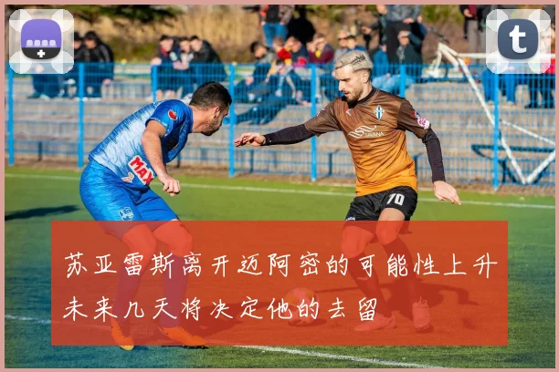 苏亚雷斯离开迈阿密的可能性上升未来几天将决定他的去留