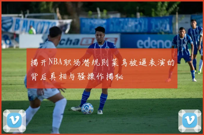 揭开NBA职场潜规则菜鸟被逼表演的背后真相与骚操作揭秘