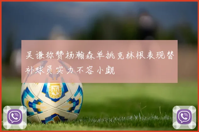 吴谦称赞杨瀚森单挑克林根表现替补球员实力不容小觑
