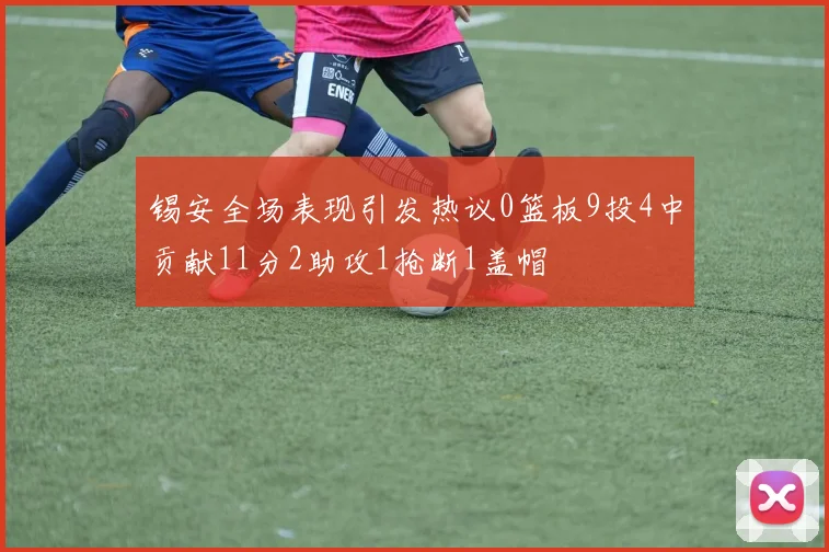 锡安全场表现引发热议0篮板9投4中贡献11分2助攻1抢断1盖帽