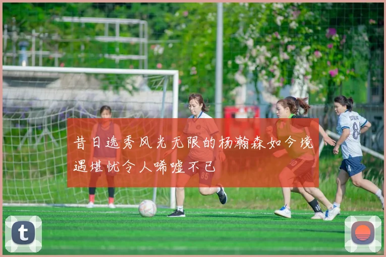 昔日选秀风光无限的杨瀚森如今境遇堪忧令人唏嘘不已