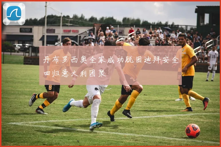 丹布罗西奥全家成功脱困迪拜安全回归意大利团聚